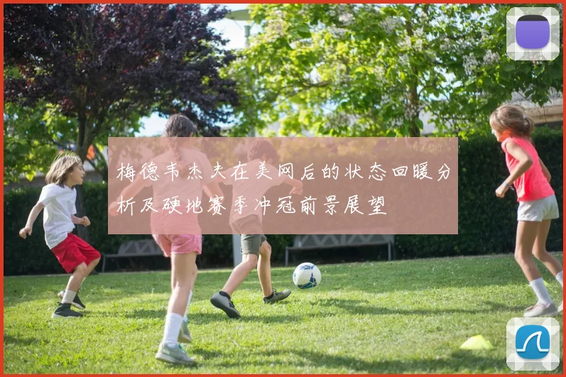梅德韦杰夫在美网后的状态回暖分析及硬地赛季冲冠前景展望