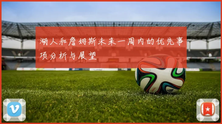 湖人和詹姆斯未来一周内的优先事项分析与展望