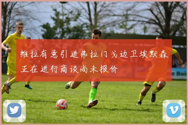 维拉有意引进弗拉门戈边卫埃默森正在进行商谈尚未报价