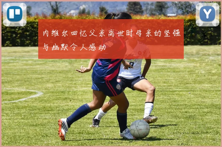 内维尔回忆父亲离世时母亲的坚强与幽默令人感动