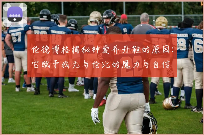 伦德博格揭秘钟爱乔丹鞋的原因：它赋予我无与伦比的魔力与自信