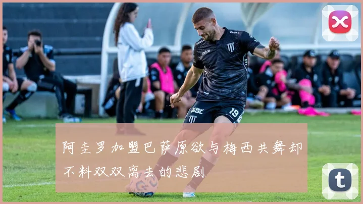 阿圭罗加盟巴萨原欲与梅西共舞却不料双双离去的悲剧