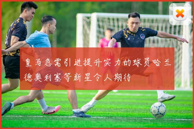 皇马急需引进提升实力的球员哈兰德奥利塞等新星令人期待