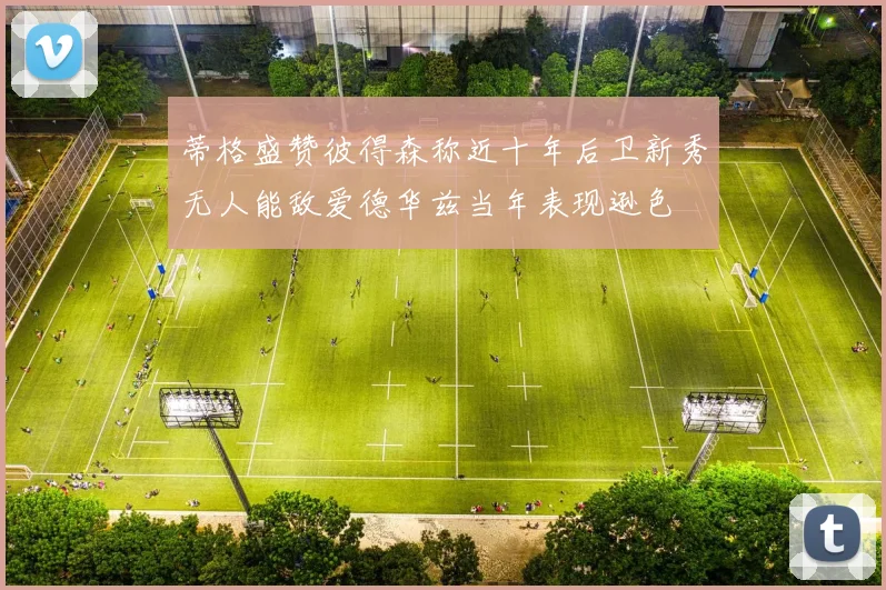 蒂格盛赞彼得森称近十年后卫新秀无人能敌爱德华兹当年表现逊色