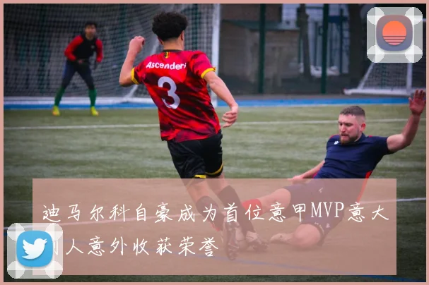 迪马尔科自豪成为首位意甲MVP意大利人意外收获荣誉
