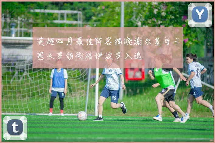 英超四月最佳阵容揭晓谢尔基与卡塞米罗领衔格伊波罗入选