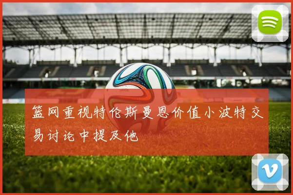 篮网重视特伦斯曼恩价值小波特交易讨论中提及他