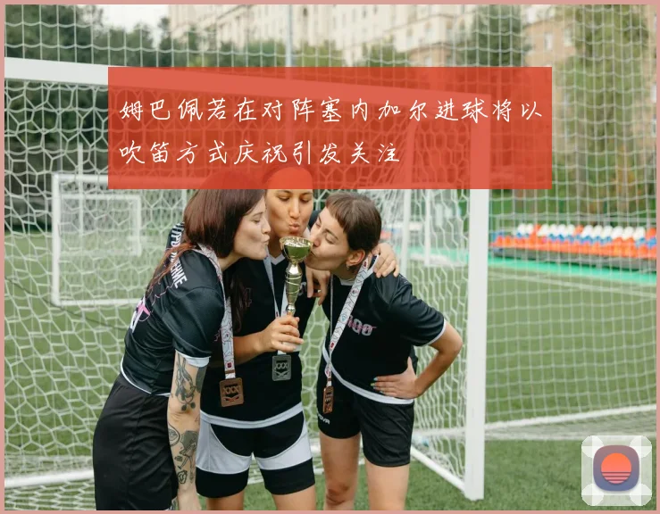 姆巴佩若在对阵塞内加尔进球将以吹笛方式庆祝引发关注