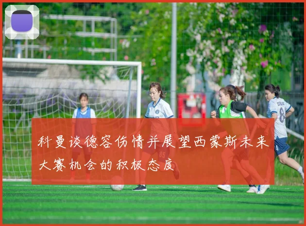科曼谈德容伤情并展望西蒙斯未来大赛机会的积极态度