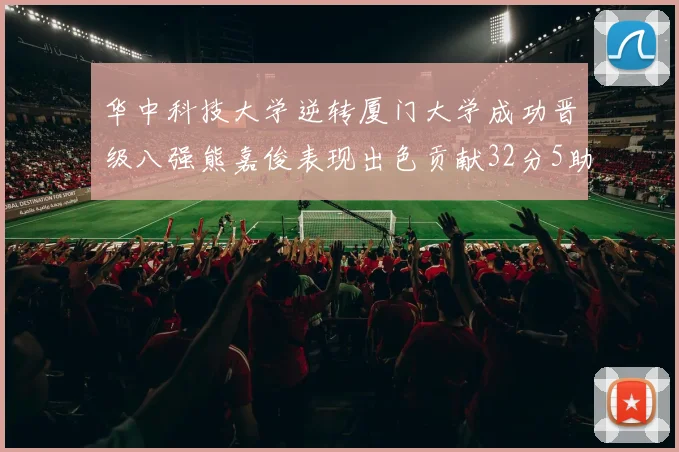 华中科技大学逆转厦门大学成功晋级八强熊嘉俊表现出色贡献32分5助攻5抢断