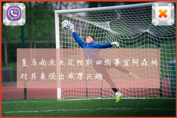 皇马尚未决定帕斯回购事宜阿森纳对其表现出浓厚兴趣