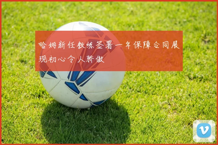 哈姆新任教练签署一年保障合同展现初心令人骄傲