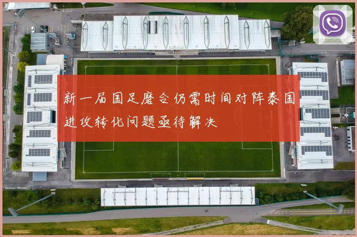 新一届国足磨合仍需时间对阵泰国进攻转化问题亟待解决