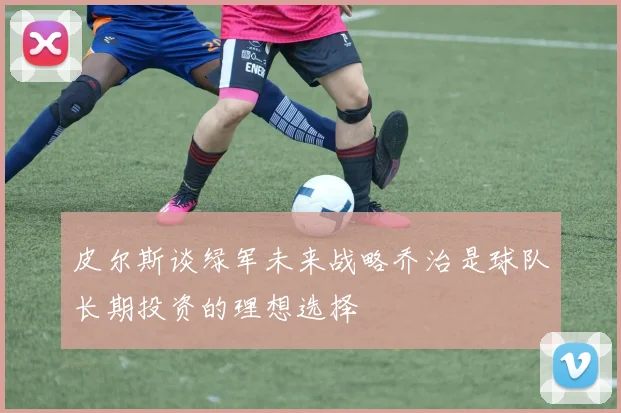 皮尔斯谈绿军未来战略乔治是球队长期投资的理想选择