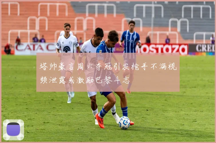 塔帅豪言周六夺冠引发枪手不满视频泄露或激励巴黎斗志