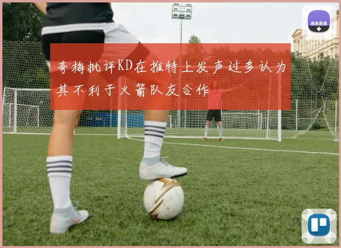 夸梅批评KD在推特上发声过多认为其不利于火箭队友合作